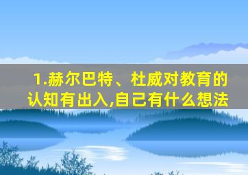 1.赫尔巴特、杜威对教育的认知有出入,自己有什么想法