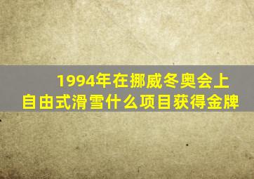 1994年在挪威冬奥会上自由式滑雪什么项目获得金牌