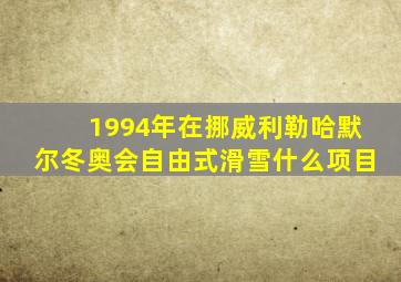 1994年在挪威利勒哈默尔冬奥会自由式滑雪什么项目
