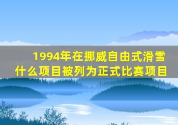 1994年在挪威自由式滑雪什么项目被列为正式比赛项目