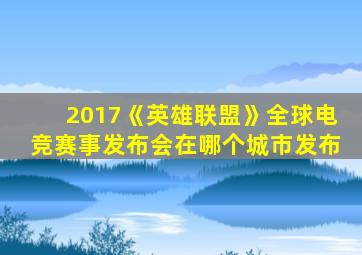2017《英雄联盟》全球电竞赛事发布会在哪个城市发布