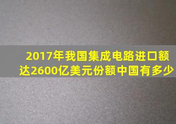 2017年我国集成电路进口额达2600亿美元份额中国有多少