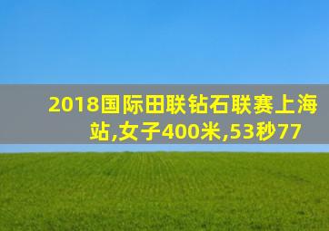 2018国际田联钻石联赛上海站,女子400米,53秒77