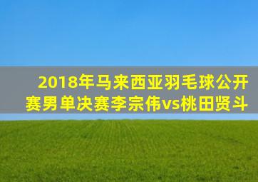 2018年马来西亚羽毛球公开赛男单决赛李宗伟vs桃田贤斗