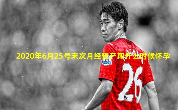 2020年6月25号末次月经预产期什么时候怀孕