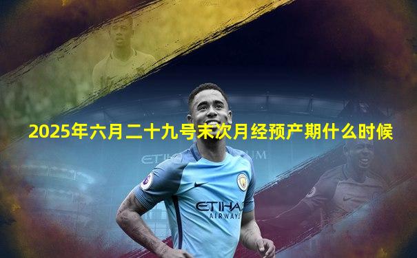 2025年六月二十九号末次月经预产期什么时候