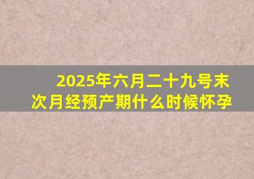 2025年六月二十九号末次月经预产期什么时候怀孕