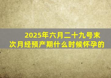 2025年六月二十九号末次月经预产期什么时候怀孕的
