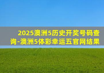 2025澳洲5历史开奖号码查询-澳洲5体彩幸运五官网结果