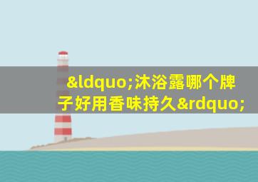 “沐浴露哪个牌子好用香味持久”