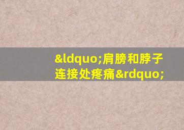 “肩膀和脖子连接处疼痛”