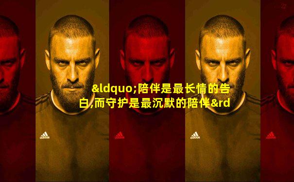 “陪伴是最长情的告白,而守护是最沉默的陪伴”