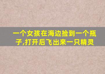 一个女孩在海边捡到一个瓶子,打开后飞出来一只精灵
