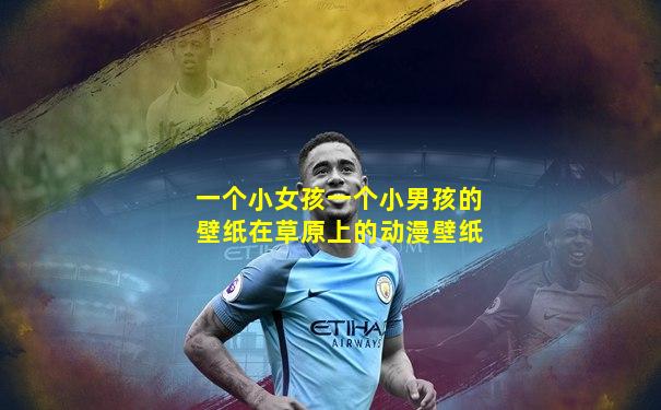 一个小女孩一个小男孩的壁纸在草原上的动漫壁纸