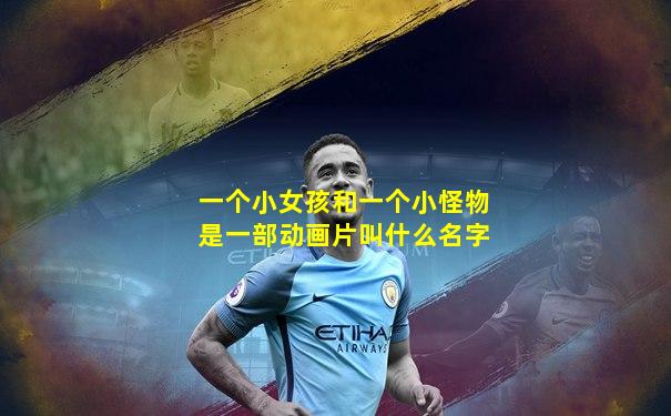 一个小女孩和一个小怪物是一部动画片叫什么名字
