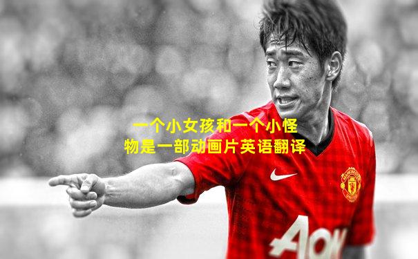 一个小女孩和一个小怪物是一部动画片英语翻译