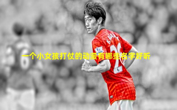 一个小女孩打仗的动漫有哪些名字好听