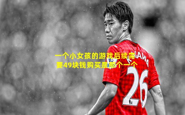 一个小女孩的游戏后续需要49块钱购买是那个一个