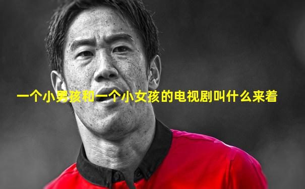 一个小男孩和一个小女孩的电视剧叫什么来着