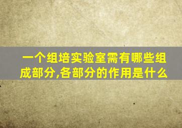 一个组培实验室需有哪些组成部分,各部分的作用是什么