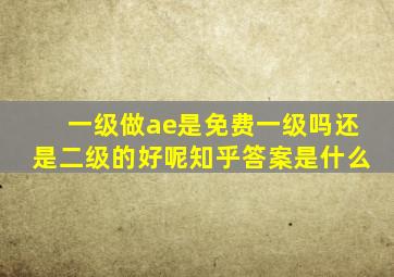 一级做ae是免费一级吗还是二级的好呢知乎答案是什么