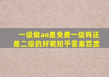 一级做ae是免费一级吗还是二级的好呢知乎答案百度