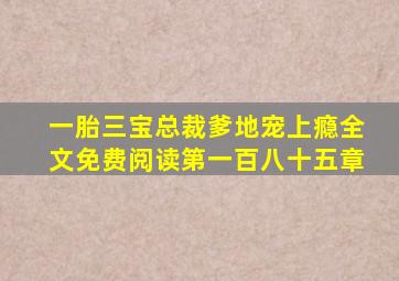 一胎三宝总裁爹地宠上瘾全文免费阅读第一百八十五章