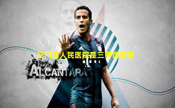 三门县人民医院是三甲医院吗