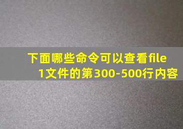 下面哪些命令可以查看file1文件的第300-500行内容
