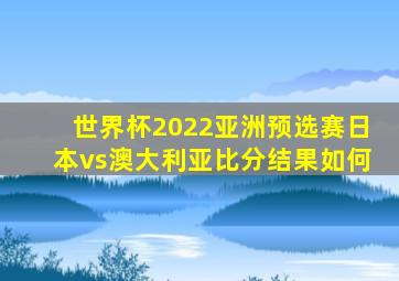 世界杯2022亚洲预选赛日本vs澳大利亚比分结果如何