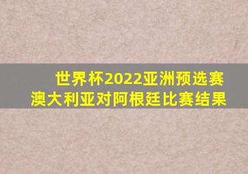 世界杯2022亚洲预选赛澳大利亚对阿根廷比赛结果