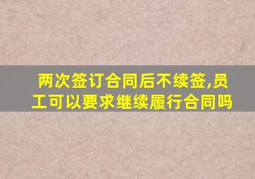 两次签订合同后不续签,员工可以要求继续履行合同吗