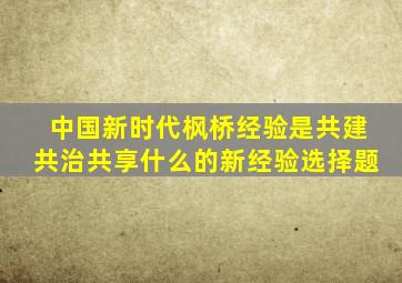 中国新时代枫桥经验是共建共治共享什么的新经验选择题