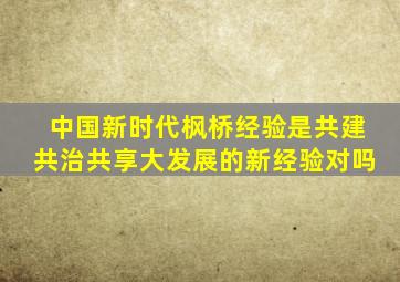 中国新时代枫桥经验是共建共治共享大发展的新经验对吗