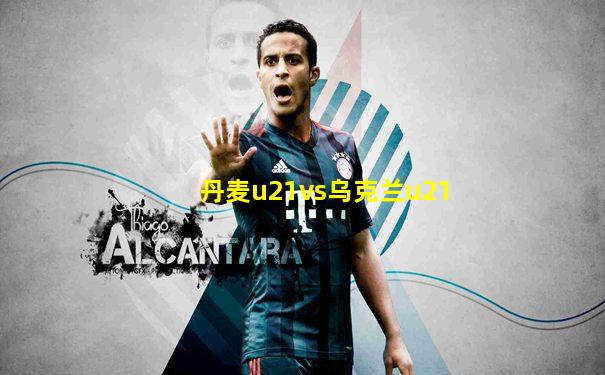 丹麦u21vs乌克兰u21