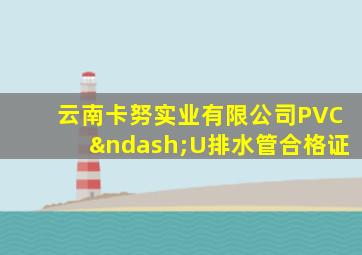 云南卡努实业有限公司PVC–U排水管合格证