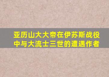 亚历山大大帝在伊苏斯战役中与大流士三世的遭遇作者