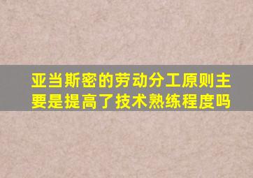 亚当斯密的劳动分工原则主要是提高了技术熟练程度吗