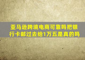 亚马逊跨境电商可靠吗把银行卡邮过去给1万五是真的吗