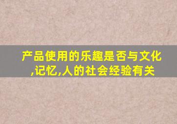 产品使用的乐趣是否与文化,记忆,人的社会经验有关