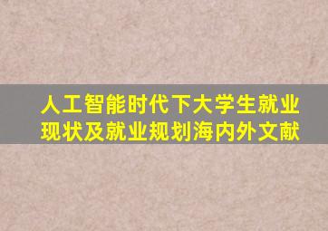 人工智能时代下大学生就业现状及就业规划海内外文献