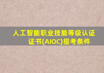 人工智能职业技能等级认证证书(AIOC)报考条件