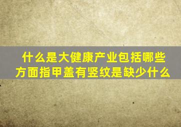 什么是大健康产业包括哪些方面指甲盖有竖纹是缺少什么