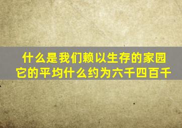 什么是我们赖以生存的家园它的平均什么约为六千四百千