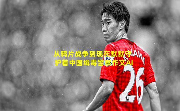 从鸦片战争到现在默默守护着中国缉毒警察作文AI