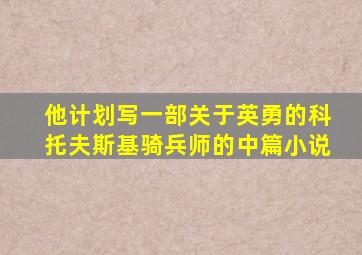 他计划写一部关于英勇的科托夫斯基骑兵师的中篇小说