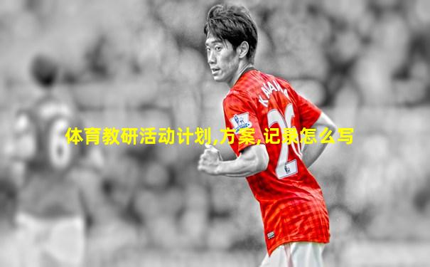 体育教研活动计划,方案,记录怎么写