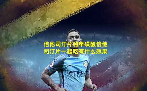 倍他司汀片和甲磺酸倍他司汀片一起吃有什么效果