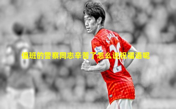 值班的警察同志辛苦了怎么说祝福语呢