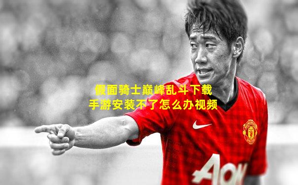 假面骑士巅峰乱斗下载手游安装不了怎么办视频